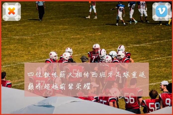 四位教练薪火相传西班牙足球重返巅峰超越前辈荣耀